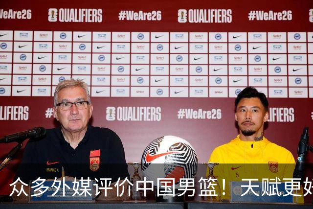 众多外媒评价中国男篮！天赋更好，打法却过时